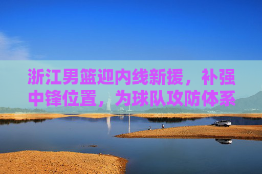 浙江男篮迎内线新援,补强中锋位置,为球队攻防体系注入新动能