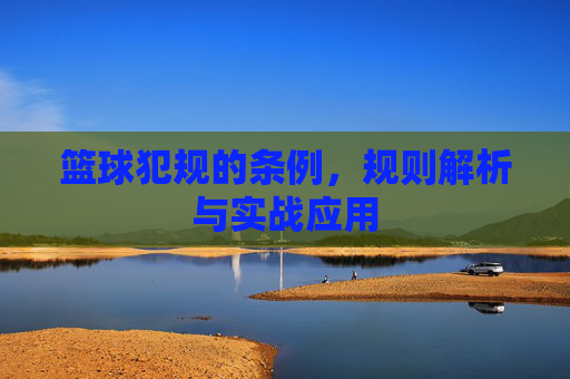 篮球犯规的条例,规则解析与实战应用