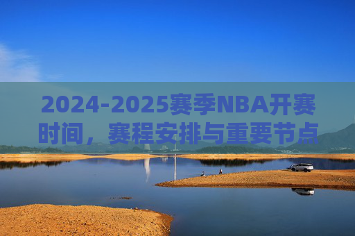 2024-2025赛季NBA开赛时间，赛程安排与重要节点解析