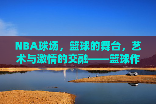 NBA球场,篮球的舞台,艺术与激情的交融——篮球作品的赛场叙事