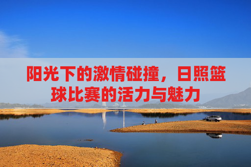 阳光下的激情碰撞,日照篮球比赛的活力与魅力