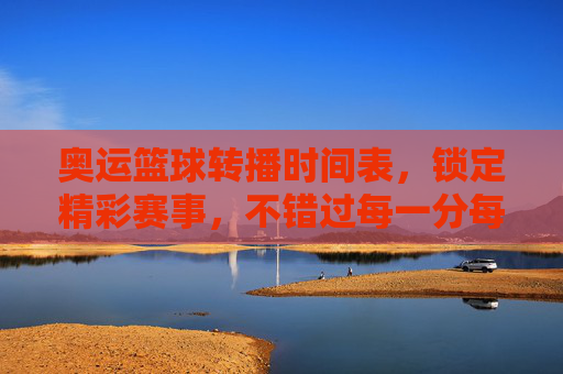 奥运篮球转播时间表，锁定精彩赛事，不错过每一分每一秒，奥运篮球转播时间表，锁定精彩赛事，不错过每一分每一秒