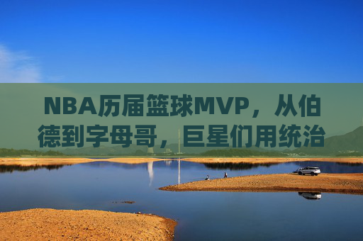 NBA历届篮球MVP，从伯德到字母哥，巨星们用统治力与关键时刻定义赛季最佳