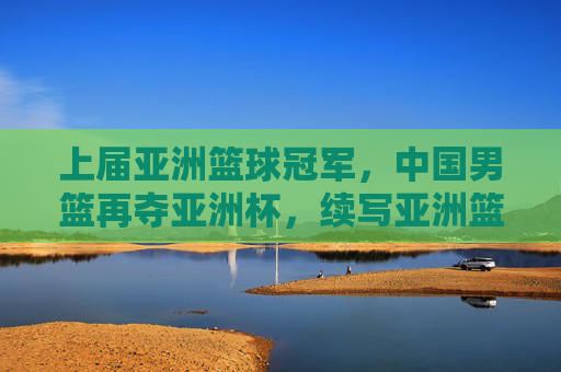 上届亚洲篮球冠军,中国男篮再夺亚洲杯,续写亚洲篮球辉煌篇章