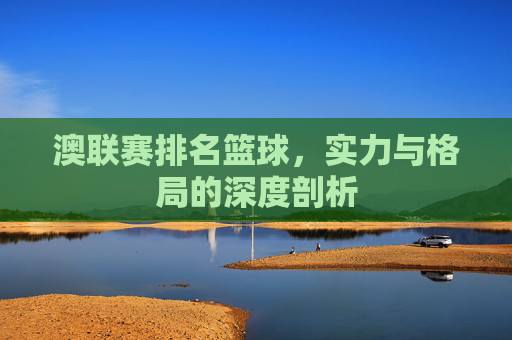 澳联赛排名篮球，实力与格局的深度剖析