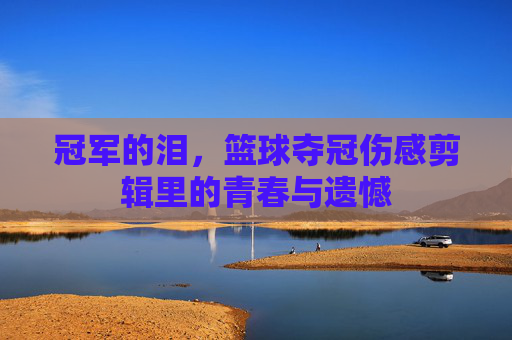 冠军的泪，篮球夺冠伤感剪辑里的青春与遗憾
