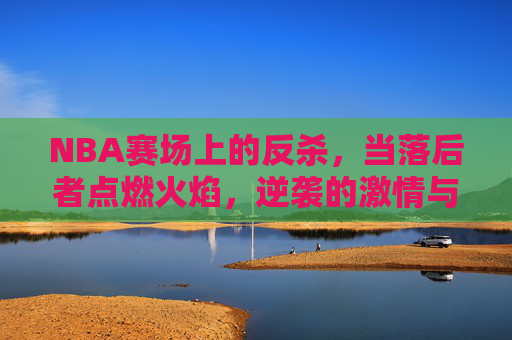 NBA赛场上的反杀，当落后者点燃火焰，逆袭的激情与战术的博弈