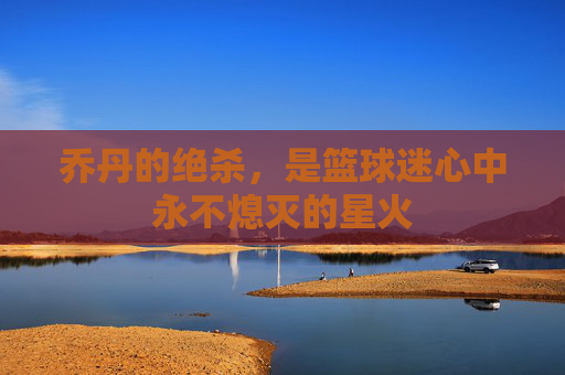 乔丹的绝杀，是篮球迷心中永不熄灭的星火