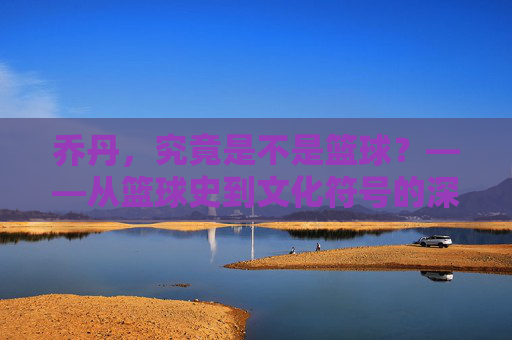 乔丹,究竟是不是篮球?——从篮球史到文化符号的深层探讨,乔丹,究竟是不是篮球?——从篮球史到文化符号的深层探讨