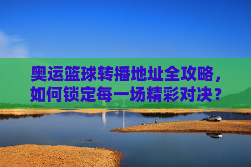 奥运篮球转播地址全攻略,如何锁定每一场精彩对决?