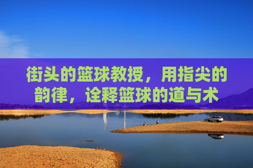 街头的篮球教授,用指尖的韵律,诠释篮球的道与术