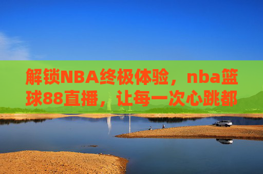 解锁NBA终极体验，nba篮球88直播，让每一次心跳都同步赛场，解锁NBA终极体验，nba篮球88直播，让每一次心跳都同步赛场