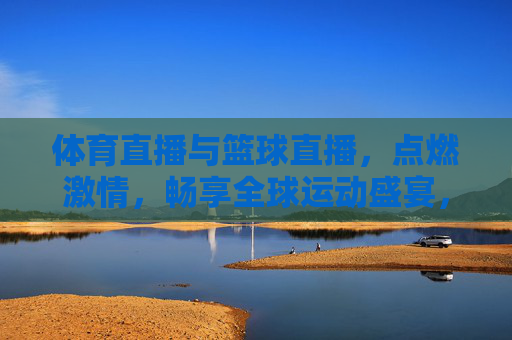 体育直播与篮球直播，点燃激情，畅享全球运动盛宴，体育直播与篮球直播，点燃激情，畅享全球运动盛宴
