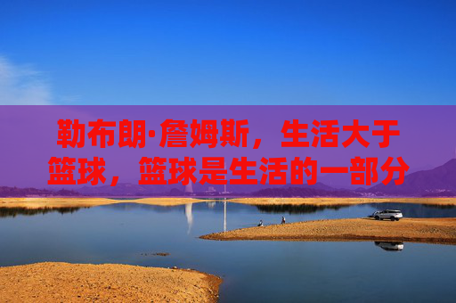 勒布朗·詹姆斯,生活大于篮球,篮球是生活的一部分,而非全部