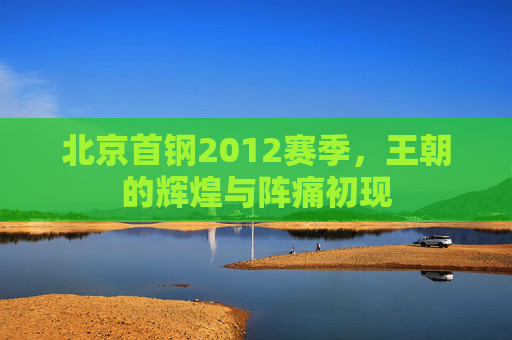 北京首钢2012赛季,王朝的辉煌与阵痛初现