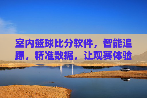 室内篮球比分软件,智能追踪,精准数据,让观赛体验更上一层楼,室内篮球比分软件,智能追踪精准数据,观赛体验更上一层楼