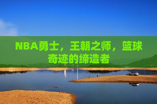 NBA勇士，王朝之师，篮球奇迹的缔造者
