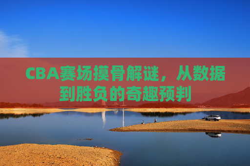 CBA赛场摸骨解谜,从数据到胜负的奇趣预判