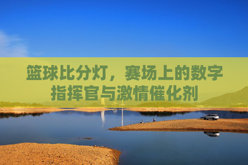 篮球比分灯，赛场上的数字指挥官与激情催化剂