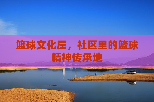 篮球文化屋,社区里的篮球精神传承地
