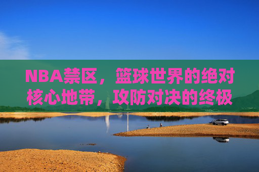 NBA禁区,篮球世界的绝对核心地带,攻防对决的终极战场,NBA禁区,篮球世界的绝对核心地带,攻防对决的终极战场