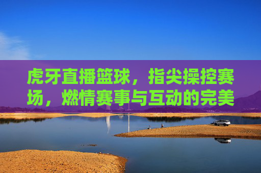 虎牙直播篮球，指尖操控赛场，燃情赛事与互动的完美融合