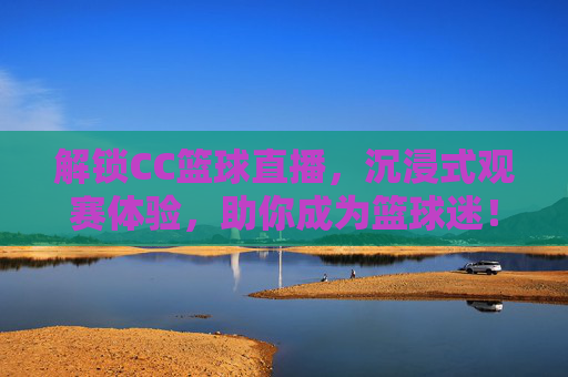 解锁CC篮球直播，沉浸式观赛体验，助你成为篮球迷！