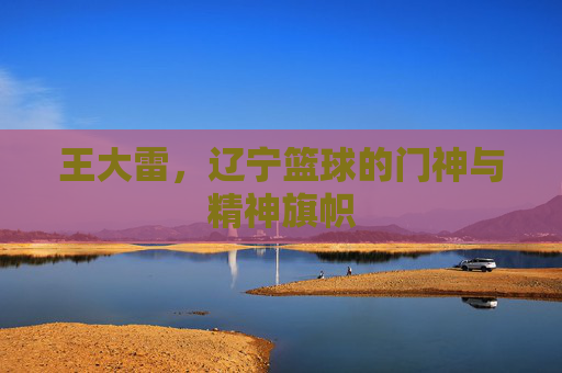 王大雷，辽宁篮球的门神与精神旗帜