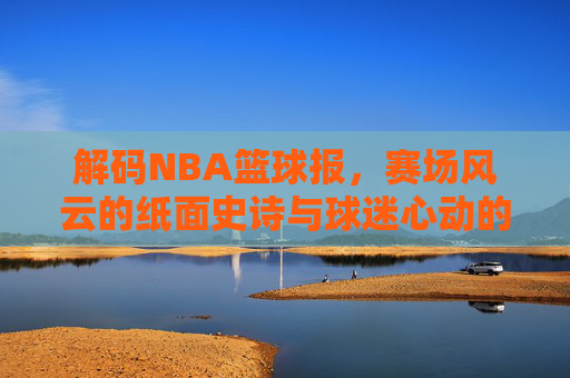 解码NBA篮球报,赛场风云的纸面史诗与球迷心动的信息枢纽,解码NBA篮球报,赛场风云的纸面史诗与球迷心动的信息枢纽