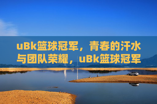 uBk篮球冠军,青春的汗水与团队荣耀,uBk篮球冠军,青春的汗水与团队荣耀