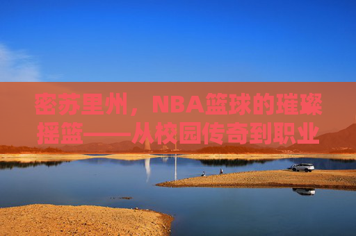 密苏里州，NBA篮球的璀璨摇篮——从校园传奇到职业辉煌的传承之路
