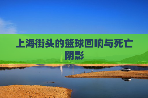 上海街头的篮球回响与死亡阴影