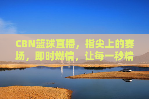 CBN篮球直播,指尖上的赛场,即时燃情,让每一秒精彩都不错过