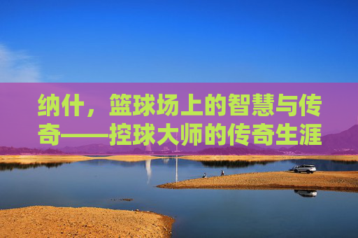纳什，篮球场上的智慧与传奇——控球大师的传奇生涯，纳什，篮球场上的智慧与传奇——控球大师的传奇生涯