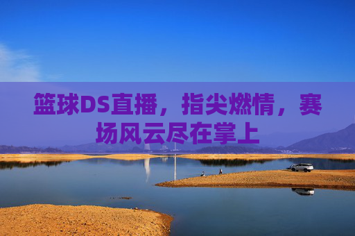 篮球DS直播，指尖燃情，赛场风云尽在掌上