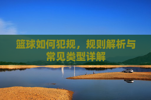 篮球如何犯规，规则解析与常见类型详解