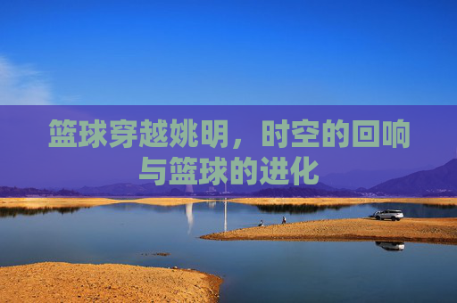 篮球穿越姚明,时空的回响与篮球的进化