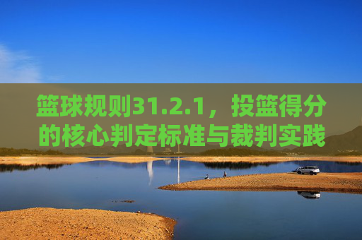篮球规则31.2.1,投篮得分的核心判定标准与裁判实践解析