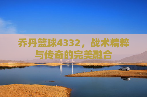 乔丹篮球4332，战术精粹与传奇的完美融合