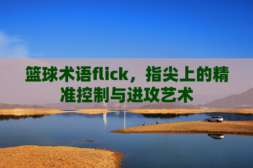 篮球术语flick,指尖上的精准控制与进攻艺术