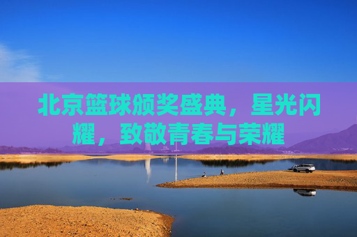 北京篮球颁奖盛典，星光闪耀，致敬青春与荣耀