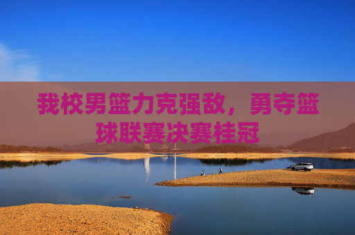 我校男篮力克强敌，勇夺篮球联赛决赛桂冠