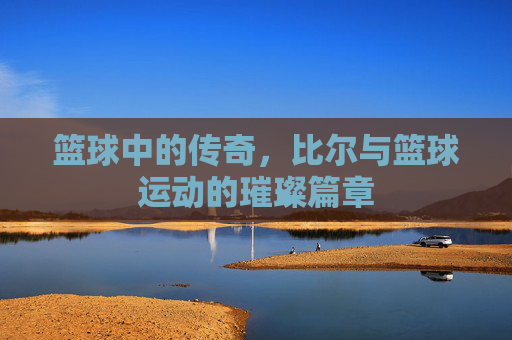 篮球中的传奇，比尔与篮球运动的璀璨篇章