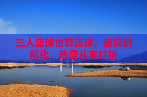 三人篮球也算篮球，当规则简化，热爱从未打折