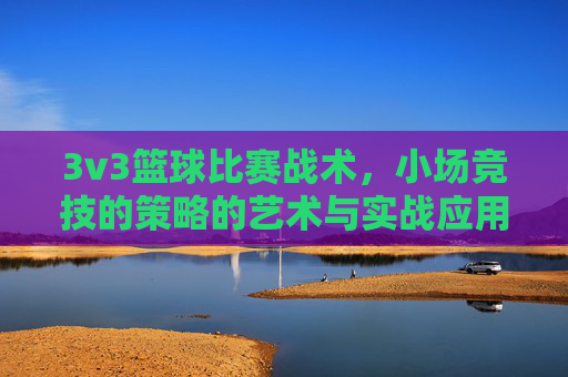 3v3篮球比赛战术，小场竞技的策略的艺术与实战应用，3v3篮球比赛战术，小场竞技的策略艺术与实战应用