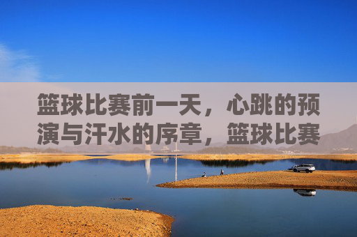 篮球比赛前一天，心跳的预演与汗水的序章，篮球比赛前一天，心跳的预演与汗水的序章
