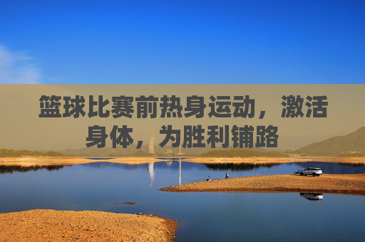 篮球比赛前热身运动，激活身体，为胜利铺路