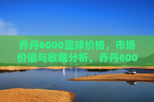 乔丹6000篮球价格,市场价值与收藏分析,乔丹6000篮球价格、市场价值及收藏分析
