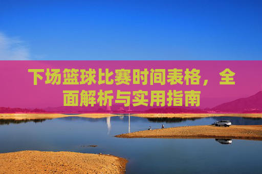 下场篮球比赛时间表格,全面解析与实用指南