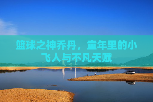 篮球之神乔丹，童年里的小飞人与不凡天赋